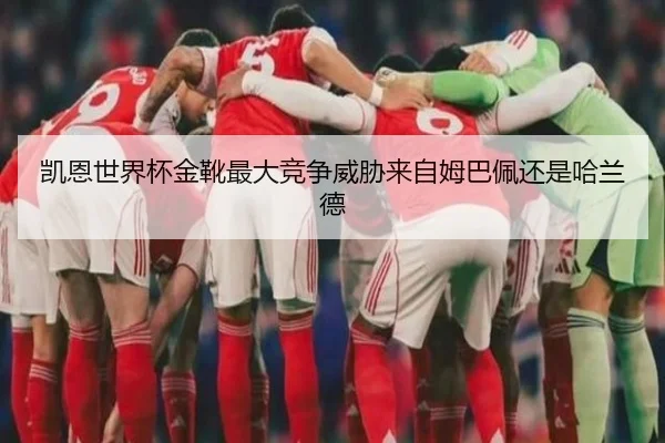 凯恩世界杯金靴最大竞争威胁来自姆巴佩还是哈兰德