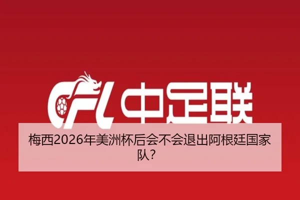 梅西2026年美洲杯后会不会退出阿根廷国家队？