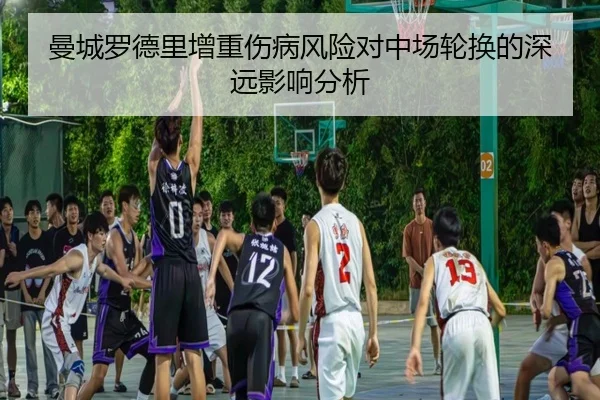 曼城罗德里增重伤病风险对中场轮换的深远影响分析